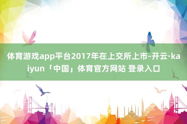 体育游戏app平台2017年在上交所上市-开云·kaiyun「中国」体育官方网站 登录入口