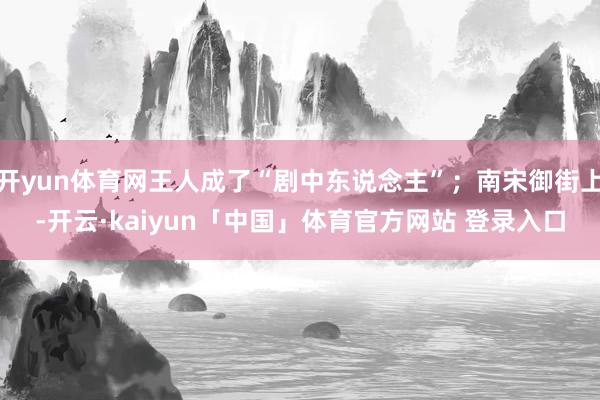 开yun体育网王人成了“剧中东说念主”；南宋御街上-开云·kaiyun「中国」体育官方网站 登录入口