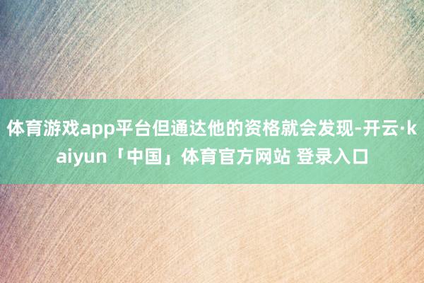 体育游戏app平台但通达他的资格就会发现-开云·kaiyun「中国」体育官方网站 登录入口