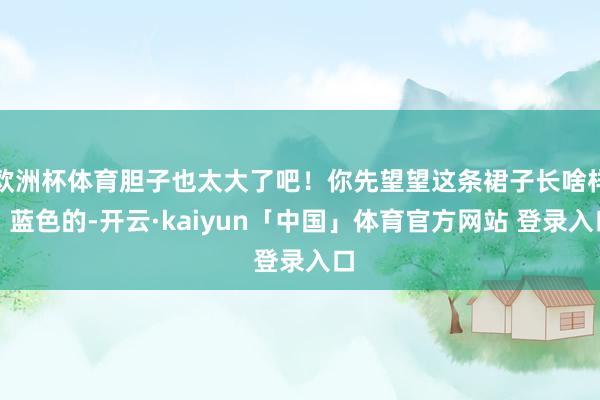 欧洲杯体育胆子也太大了吧!你先望望这条裙子长啥样:蓝色的-开云·kaiyun「中国」体育官方网站 登录入口