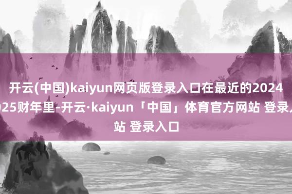 开云(中国)kaiyun网页版登录入口在最近的2024/2025财年里-开云·kaiyun「中国」体育官方网站 登录入口