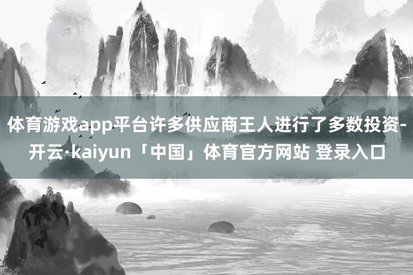 体育游戏app平台许多供应商王人进行了多数投资-开云·kaiyun「中国」体育官方网站 登录入口