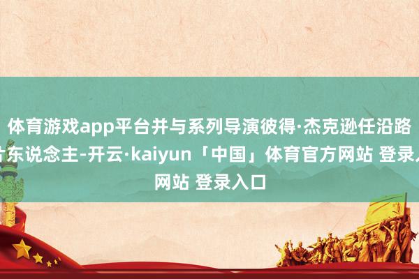 体育游戏app平台并与系列导演彼得·杰克逊任沿路制片东说念主-开云·kaiyun「中国」体育官方网站 登录入口