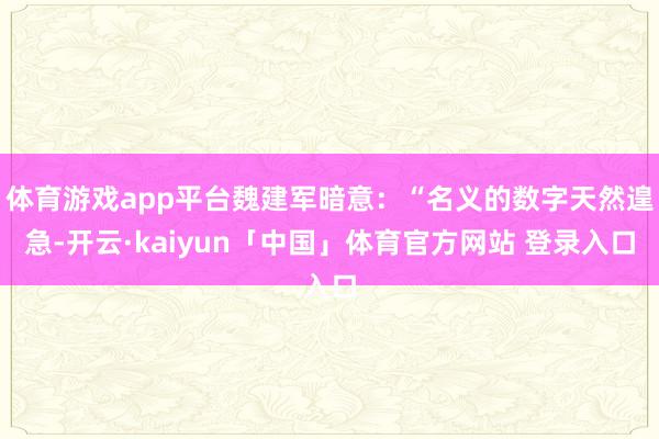 体育游戏app平台魏建军暗意:“名义的数字天然遑急-开云·kaiyun「中国」体育官方网站 登录入口