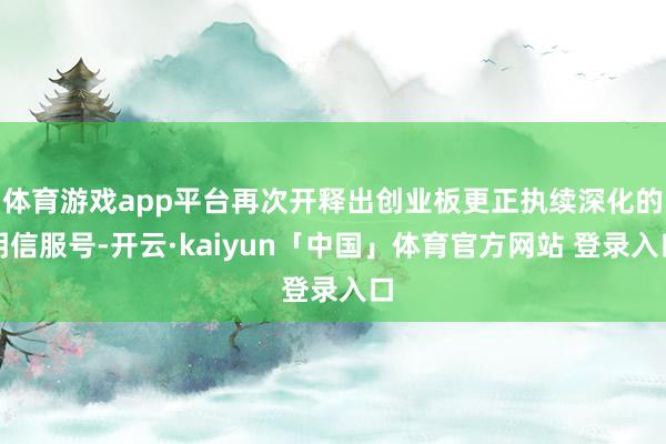 体育游戏app平台再次开释出创业板更正执续深化的明信服号-开云·kaiyun「中国」体育官方网站 登录入口