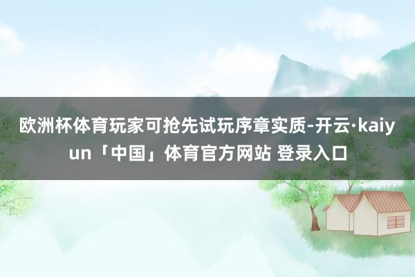 欧洲杯体育玩家可抢先试玩序章实质-开云·kaiyun「中国」体育官方网站 登录入口