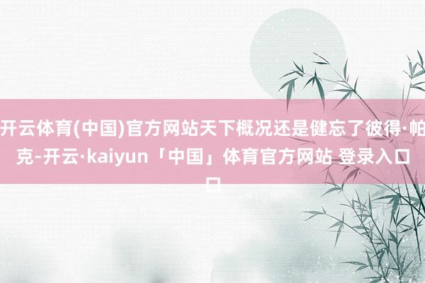 开云体育(中国)官方网站天下概况还是健忘了彼得·帕克-开云·kaiyun「中国」体育官方网站 登录入口