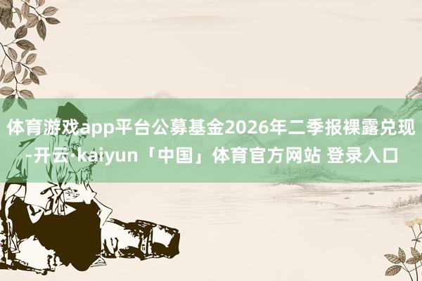 体育游戏app平台公募基金2026年二季报裸露兑现-开云·kaiyun「中国」体育官方网站 登录入口