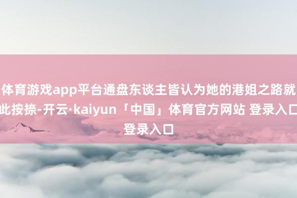 体育游戏app平台通盘东谈主皆认为她的港姐之路就此按捺-开云·kaiyun「中国」体育官方网站 登录入口