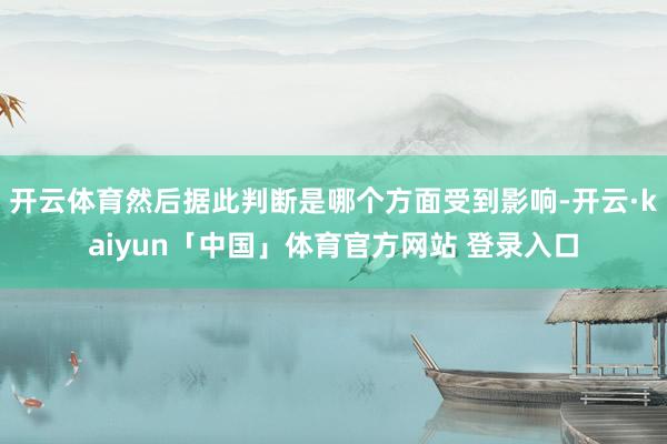 开云体育然后据此判断是哪个方面受到影响-开云·kaiyun「中国」体育官方网站 登录入口