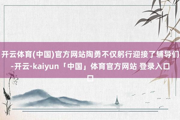 开云体育(中国)官方网站陶勇不仅躬行迎接了辅导们-开云·kaiyun「中国」体育官方网站 登录入口