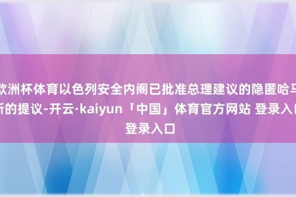 欧洲杯体育以色列安全内阁已批准总理建议的隐匿哈马斯的提议-开云·kaiyun「中国」体育官方网站 登录入口