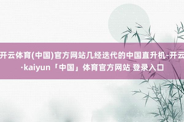 开云体育(中国)官方网站几经迭代的中国直升机-开云·kaiyun「中国」体育官方网站 登录入口