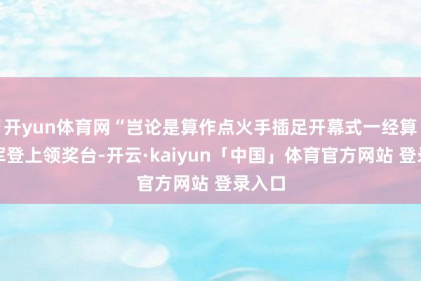开yun体育网“岂论是算作点火手插足开幕式一经算作冠军登上领奖台-开云·kaiyun「中国」体育官方网站 登录入口