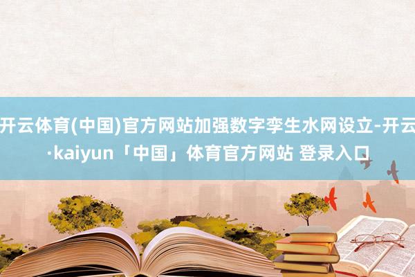 开云体育(中国)官方网站加强数字孪生水网设立-开云·kaiyun「中国」体育官方网站 登录入口