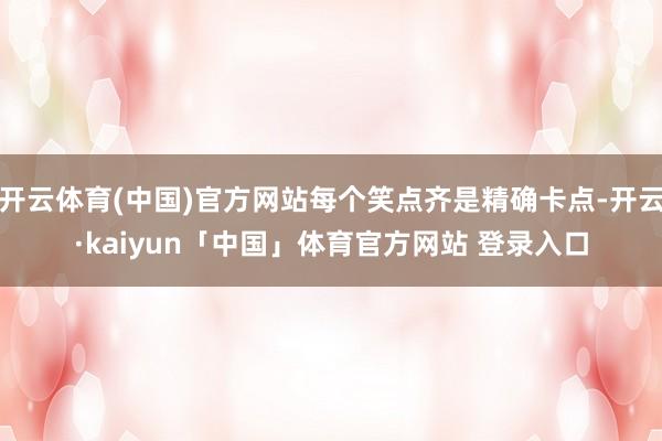 开云体育(中国)官方网站每个笑点齐是精确卡点-开云·kaiyun「中国」体育官方网站 登录入口