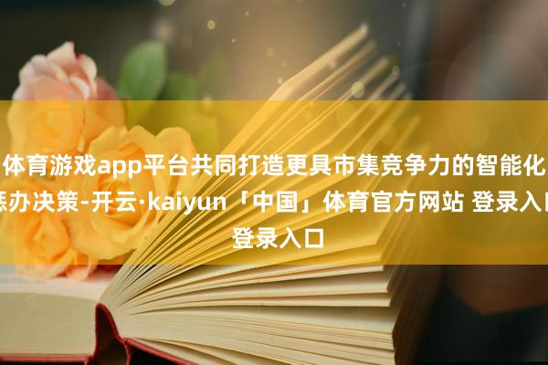 体育游戏app平台共同打造更具市集竞争力的智能化惩办决策-开云·kaiyun「中国」体育官方网站 登录入口