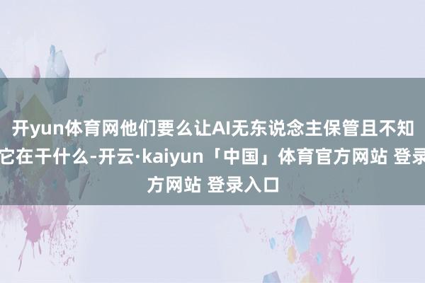 开yun体育网他们要么让AI无东说念主保管且不知说念它在干什么-开云·kaiyun「中国」体育官方网站 登录入口