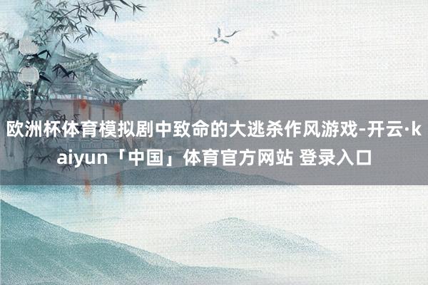欧洲杯体育模拟剧中致命的大逃杀作风游戏-开云·kaiyun「中国」体育官方网站 登录入口